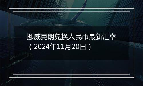 挪威克朗兑换人民币最新汇率（2024年11月20日）