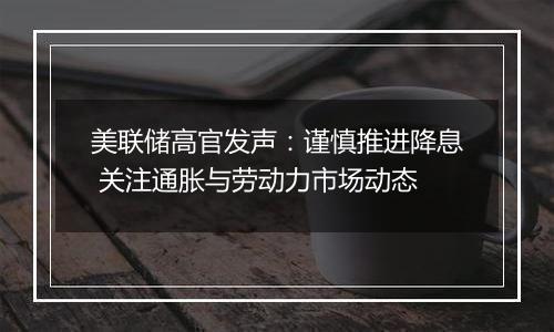 美联储高官发声：谨慎推进降息 关注通胀与劳动力市场动态