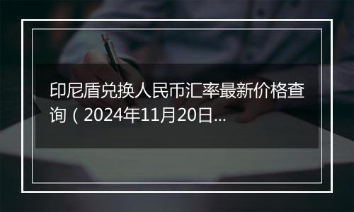 印尼盾兑换人民币汇率最新价格查询（2024年11月20日）