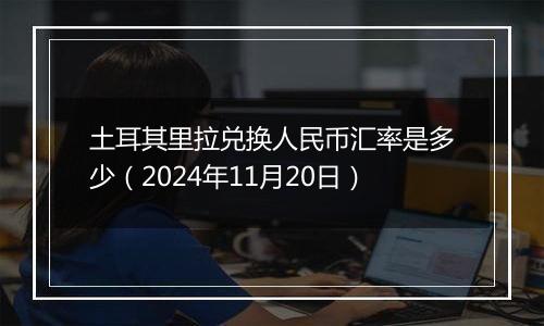 土耳其里拉兑换人民币汇率是多少（2024年11月20日）