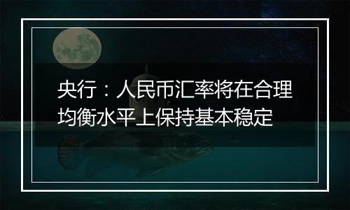 央行：人民币汇率将在合理均衡水平上保持基本稳定