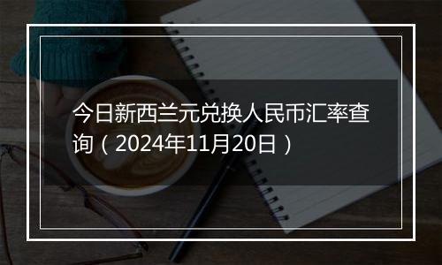 今日新西兰元兑换人民币汇率查询（2024年11月20日）