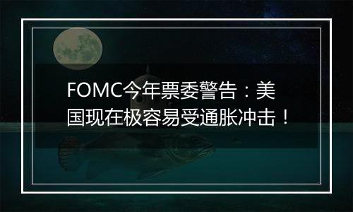 FOMC今年票委警告：美国现在极容易受通胀冲击！