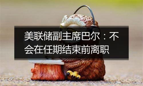 美联储副主席巴尔：不会在任期结束前离职