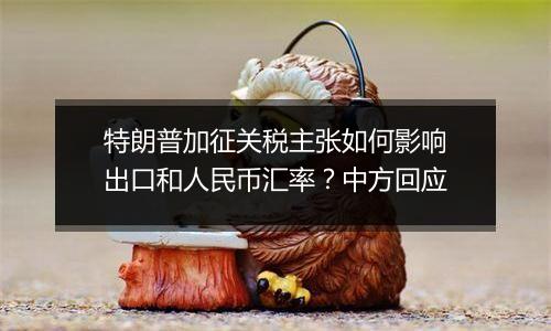 特朗普加征关税主张如何影响出口和人民币汇率？中方回应