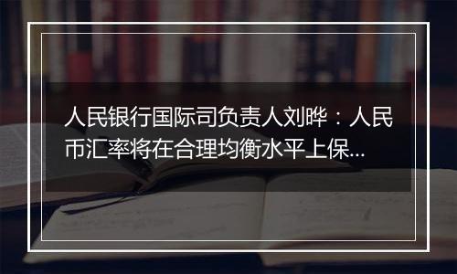 人民银行国际司负责人刘晔：人民币汇率将在合理均衡水平上保持基本稳定