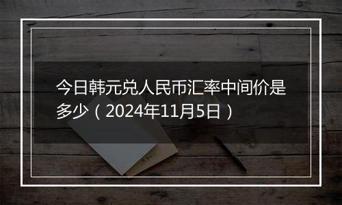 今日韩元兑人民币汇率中间价是多少（2024年11月5日）