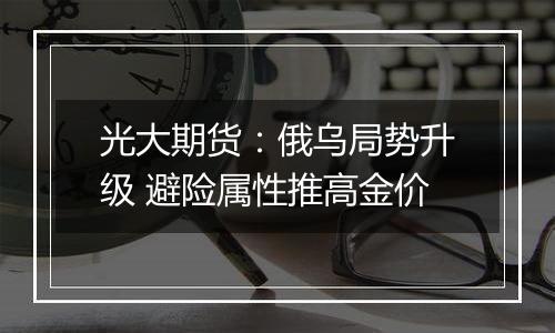 光大期货：俄乌局势升级 避险属性推高金价