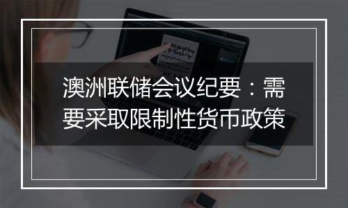 澳洲联储会议纪要：需要采取限制性货币政策