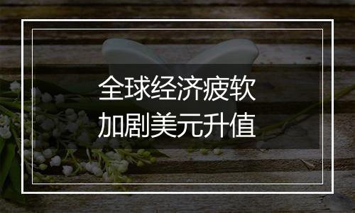 全球经济疲软加剧美元升值