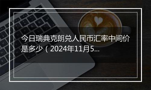 今日瑞典克朗兑人民币汇率中间价是多少（2024年11月5日）