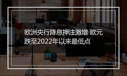 欧洲央行降息押注激增 欧元跌至2022年以来最低点