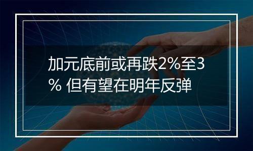 加元底前或再跌2%至3% 但有望在明年反弹