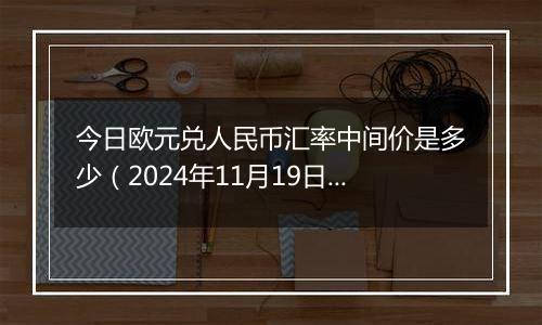 今日欧元兑人民币汇率中间价是多少（2024年11月19日）