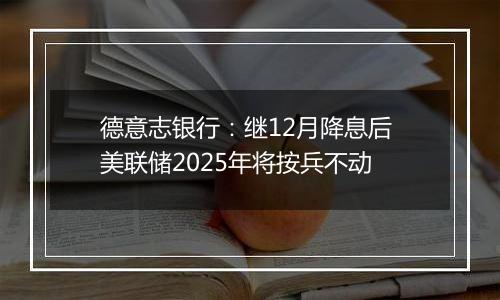 德意志银行：继12月降息后 美联储2025年将按兵不动