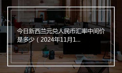 今日新西兰元兑人民币汇率中间价是多少（2024年11月19日）