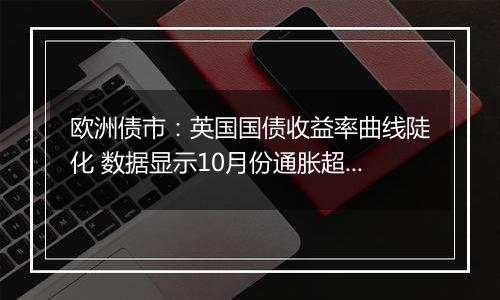 欧洲债市：英国国债收益率曲线陡化 数据显示10月份通胀超过预期