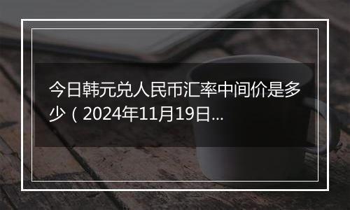 今日韩元兑人民币汇率中间价是多少（2024年11月19日）