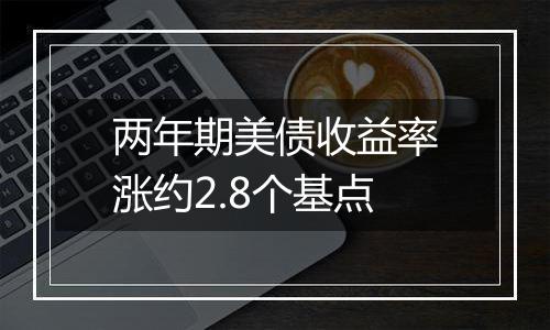 两年期美债收益率涨约2.8个基点