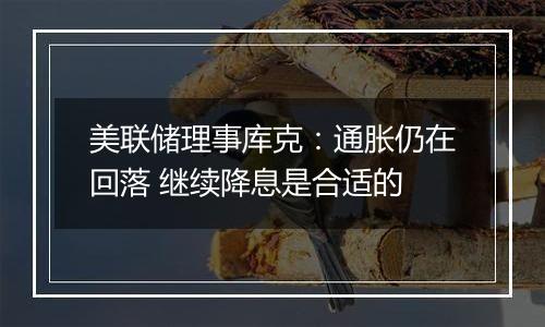 美联储理事库克：通胀仍在回落 继续降息是合适的