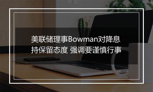 美联储理事Bowman对降息持保留态度 强调要谨慎行事