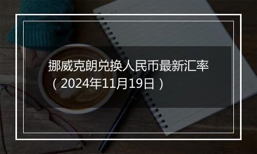 挪威克朗兑换人民币最新汇率（2024年11月19日）