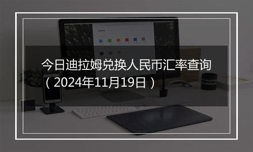 今日迪拉姆兑换人民币汇率查询（2024年11月19日）