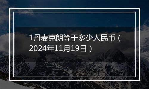 1丹麦克朗等于多少人民币（2024年11月19日）