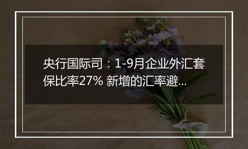 央行国际司：1-9月企业外汇套保比率27% 新增的汇率避险“首办户”超过3.2万家