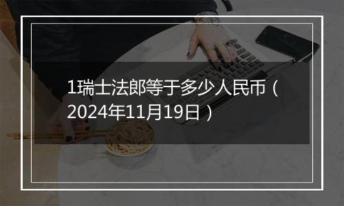 1瑞士法郎等于多少人民币（2024年11月19日）