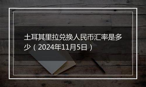 土耳其里拉兑换人民币汇率是多少（2024年11月5日）