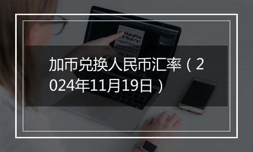 加币兑换人民币汇率（2024年11月19日）