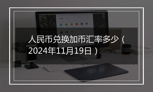 人民币兑换加币汇率多少（2024年11月19日）