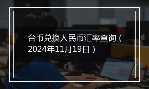 台币兑换人民币汇率查询（2024年11月19日）