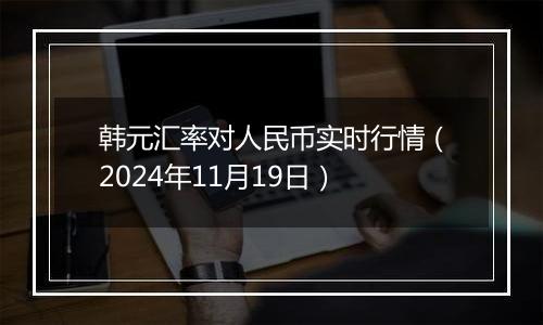 韩元汇率对人民币实时行情（2024年11月19日）