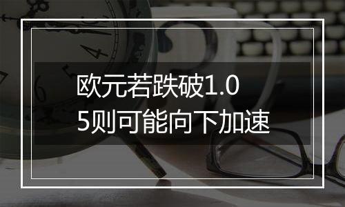 欧元若跌破1.05则可能向下加速