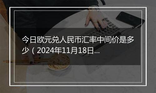 今日欧元兑人民币汇率中间价是多少（2024年11月18日）