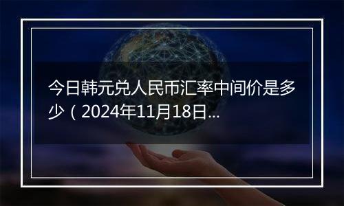 今日韩元兑人民币汇率中间价是多少（2024年11月18日）