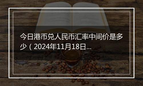 今日港币兑人民币汇率中间价是多少（2024年11月18日）