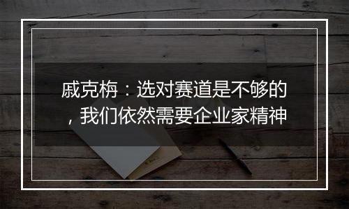 戚克栴：选对赛道是不够的，我们依然需要企业家精神