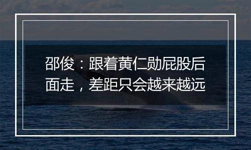 邵俊：跟着黄仁勋屁股后面走，差距只会越来越远