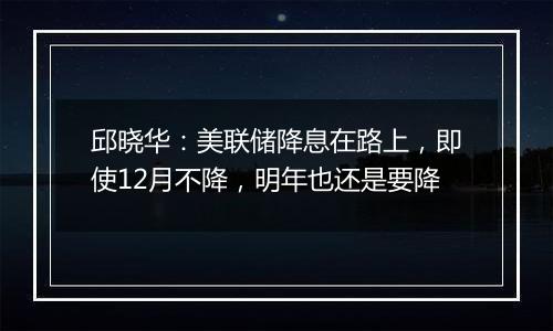 邱晓华：美联储降息在路上，即使12月不降，明年也还是要降