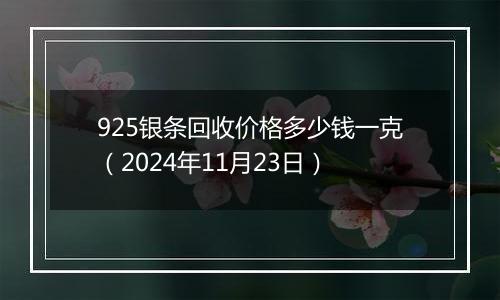 925银条回收价格多少钱一克（2024年11月23日）