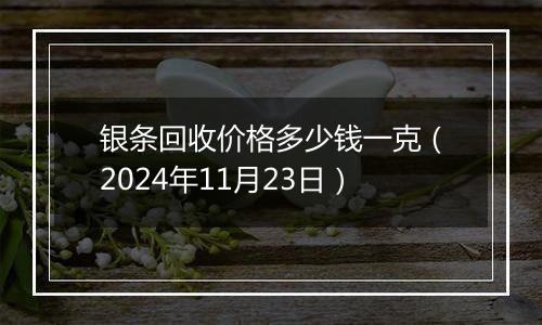 银条回收价格多少钱一克（2024年11月23日）