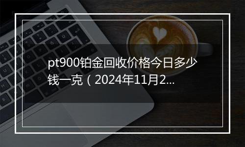 pt900铂金回收价格今日多少钱一克（2024年11月23日）