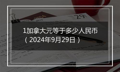 1加拿大元等于多少人民币（2024年9月29日）