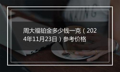 周大福铂金多少钱一克（2024年11月23日）参考价格