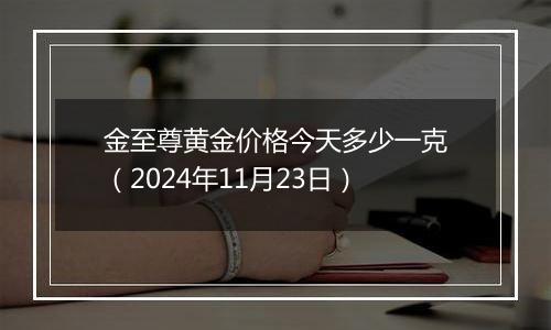 金至尊黄金价格今天多少一克（2024年11月23日）