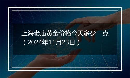 上海老庙黄金价格今天多少一克（2024年11月23日）