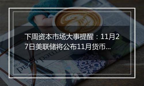 下周资本市场大事提醒：11月27日美联储将公布11月货币政策会议纪要 投资者目前预计美联储12月降息的可能性略高于50%